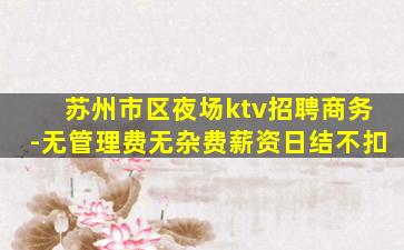 苏州市区夜场ktv招聘商务-无管理费无杂费薪资日结不扣